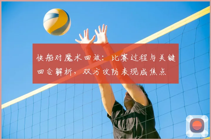 快船对魔术回放：比赛过程与关键回合解析，双方攻防表现成焦点