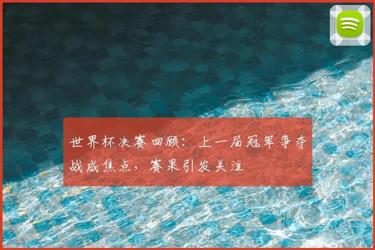 世界杯决赛回顾:上一届冠军争夺战成焦点,赛果引发关注