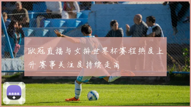 欧冠直播与女排世界杯赛程热度上升 赛事关注度持续走高