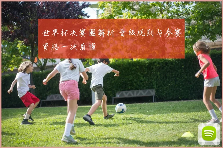 世界杯决赛圈解析 晋级规则与参赛资格一次看懂