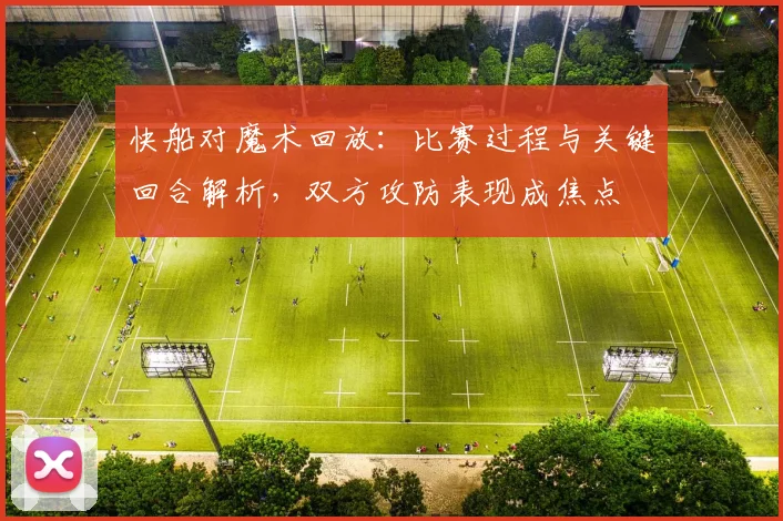 快船对魔术回放：比赛过程与关键回合解析，双方攻防表现成焦点