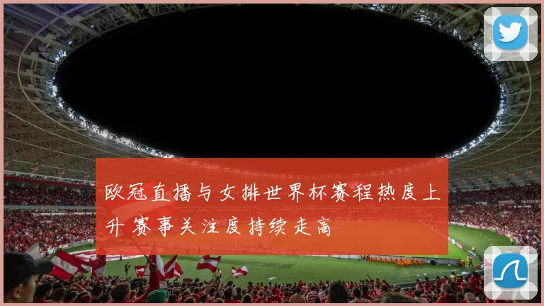 欧冠直播与女排世界杯赛程热度上升 赛事关注度持续走高
