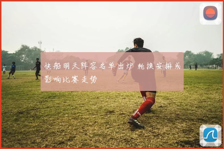 快船明天阵容名单出炉 轮换安排或影响比赛走势