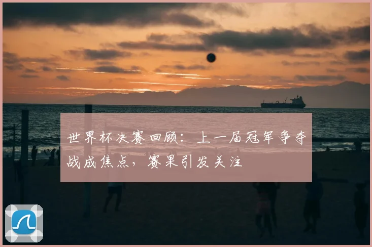 世界杯决赛回顾:上一届冠军争夺战成焦点,赛果引发关注
