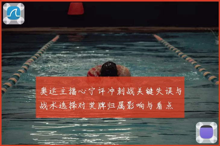 奥运主播心宁评冲刺战关键失误与战术选择对奖牌归属影响与看点