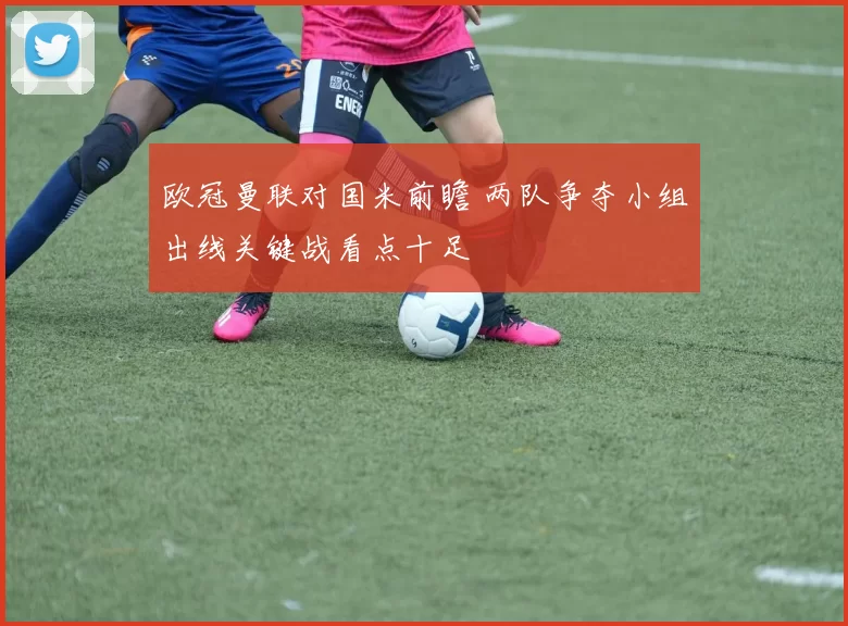 欧冠曼联对国米前瞻 两队争夺小组出线关键战看点十足