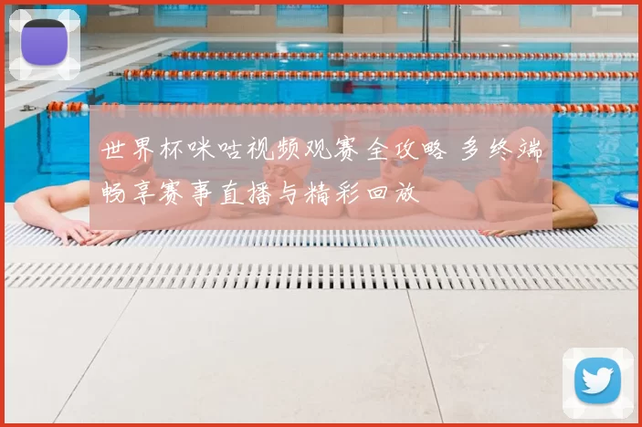 世界杯咪咕视频观赛全攻略 多终端畅享赛事直播与精彩回放