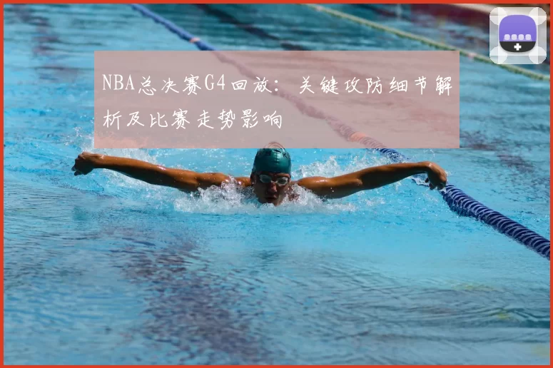 NBA总决赛G4回放:关键攻防细节解析及比赛走势影响
