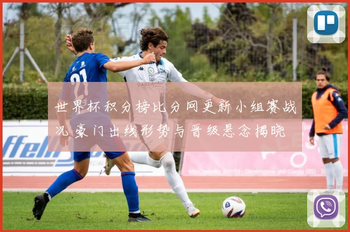 世界杯积分榜比分网更新小组赛战况 豪门出线形势与晋级悬念揭晓