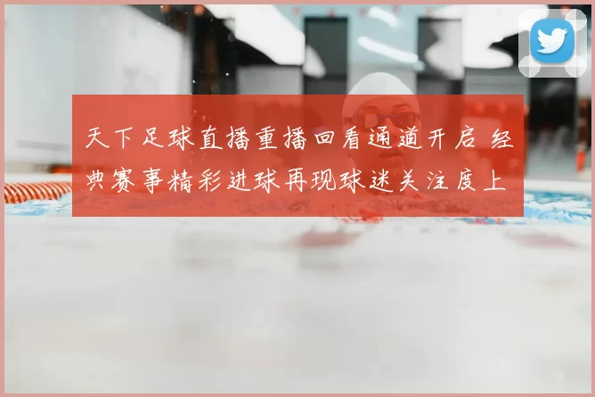 天下足球直播重播回看通道开启 经典赛事精彩进球再现球迷关注度上升