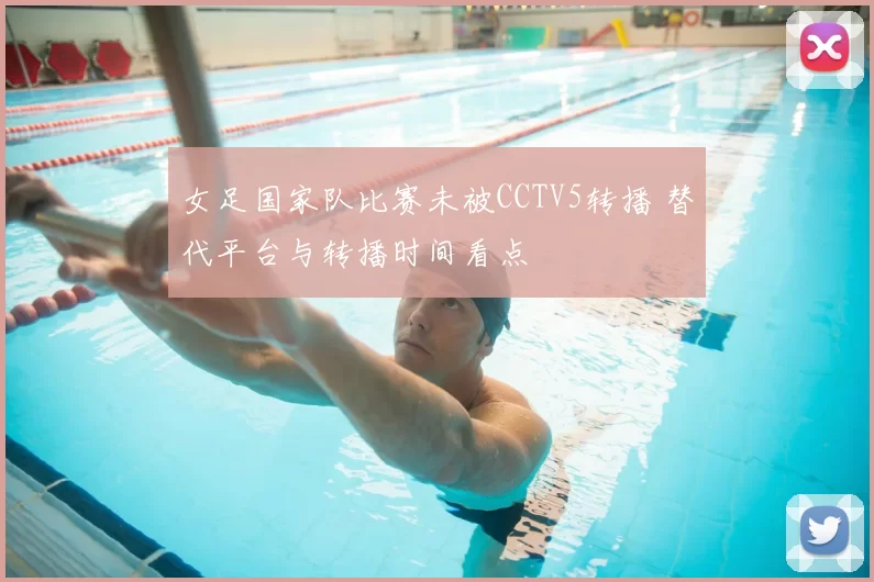 女足国家队比赛未被CCTV5转播 替代平台与转播时间看点