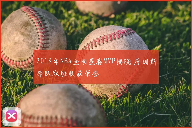2018年NBA全明星赛MVP揭晓 詹姆斯率队取胜收获荣誉