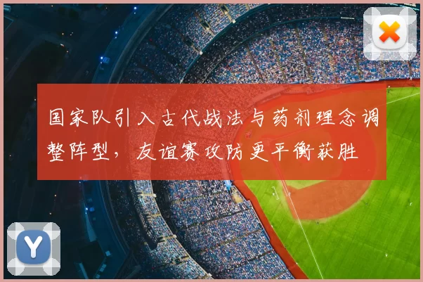 国家队引入古代战法与药剂理念调整阵型，友谊赛攻防更平衡获胜