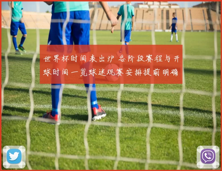 世界杯时间表出炉 各阶段赛程与开球时间一览球迷观赛安排提前明确