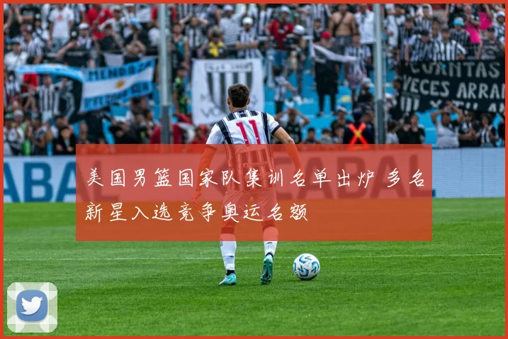 美国男篮国家队集训名单出炉 多名新星入选竞争奥运名额