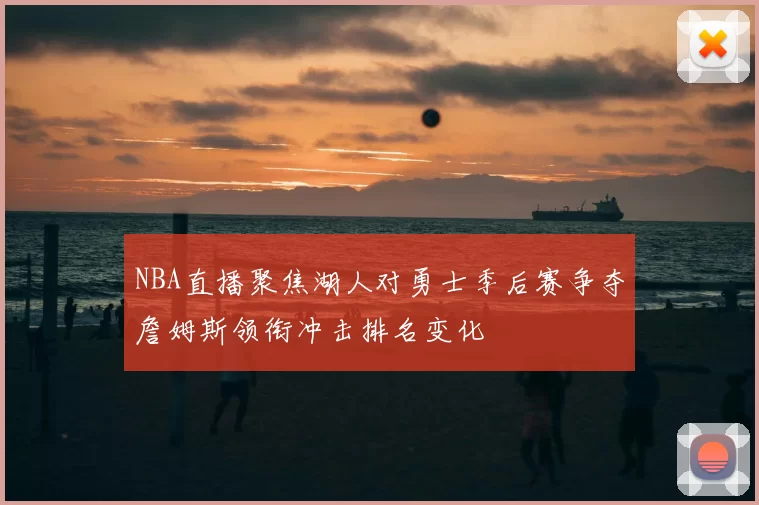 NBA直播聚焦湖人对勇士季后赛争夺詹姆斯领衔冲击排名变化