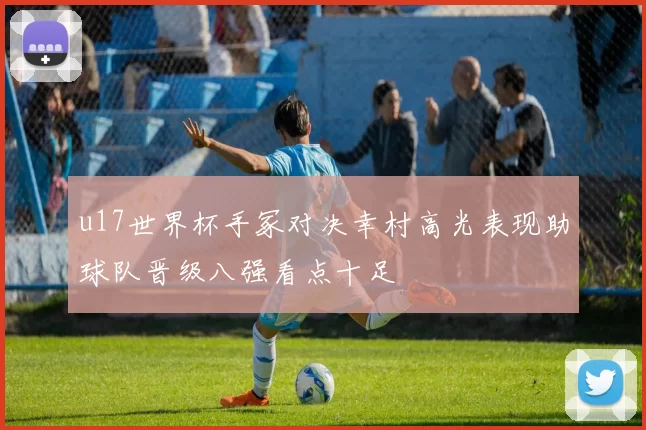 u17世界杯手冢对决幸村高光表现助球队晋级八强看点十足