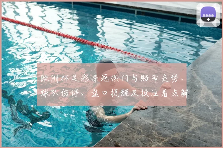 欧洲杯足彩夺冠热门与赔率走势、球队伤停、盘口提醒及投注看点解析