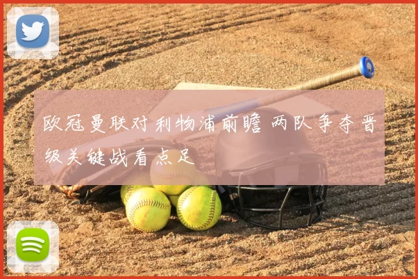 欧冠曼联对利物浦前瞻 两队争夺晋级关键战看点足