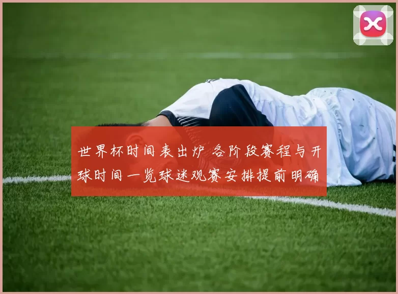 世界杯时间表出炉 各阶段赛程与开球时间一览球迷观赛安排提前明确