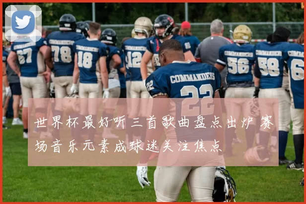 世界杯最好听三首歌曲盘点出炉 赛场音乐元素成球迷关注焦点