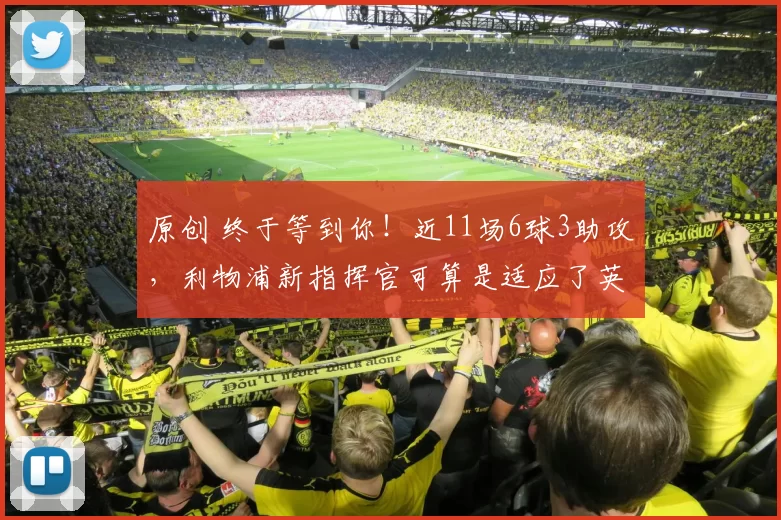 原创 终于等到你！近11场6球3助攻，利物浦新指挥官可算是适应了英超联赛