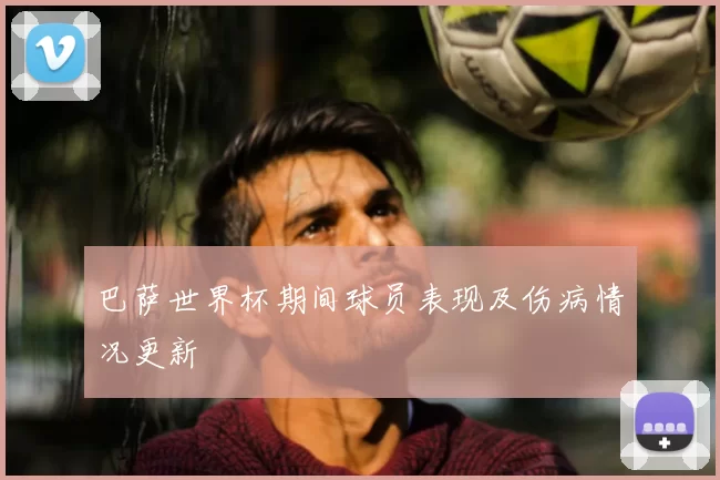 巴萨世界杯期间球员表现及伤病情况更新