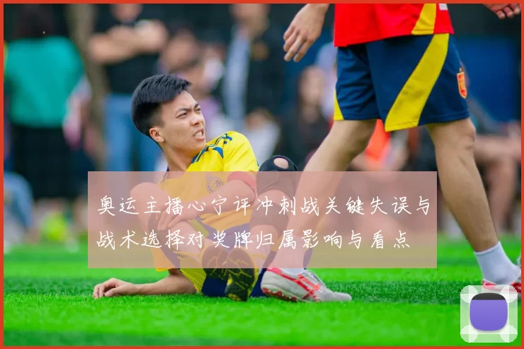 奥运主播心宁评冲刺战关键失误与战术选择对奖牌归属影响与看点