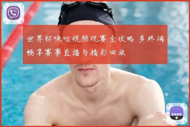 世界杯咪咕视频观赛全攻略 多终端畅享赛事直播与精彩回放