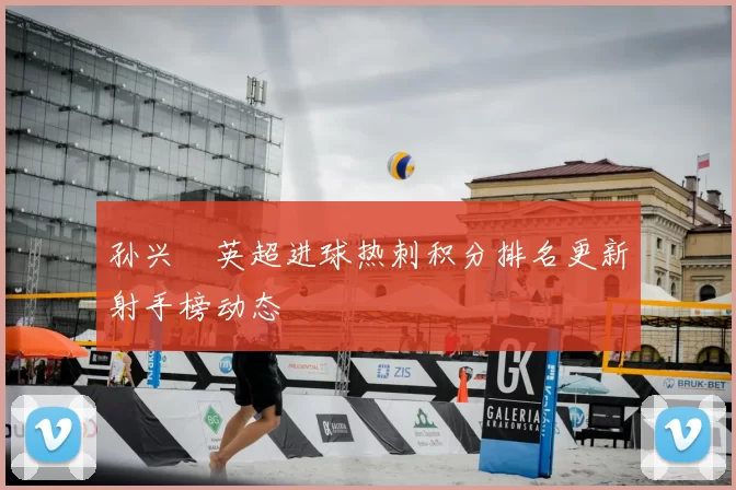 孙兴慜英超进球热刺积分排名更新射手榜动态