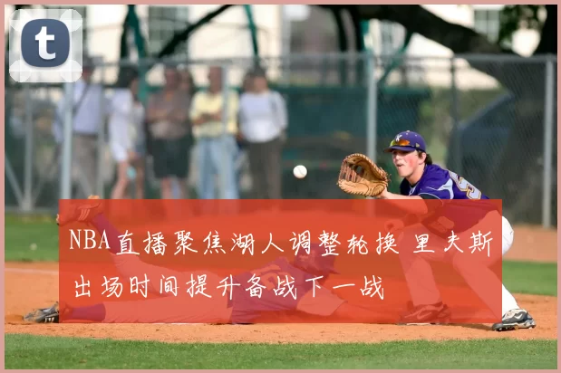 NBA直播聚焦湖人调整轮换 里夫斯出场时间提升备战下一战