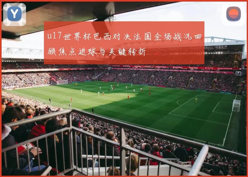 u17世界杯巴西对决法国全场战况回顾焦点进球与关键转折