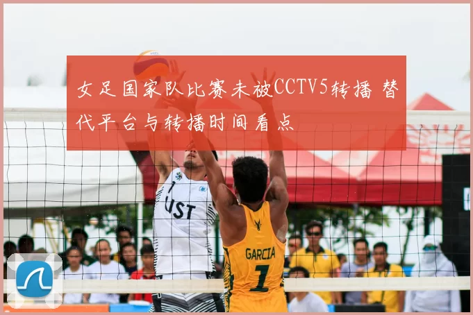 女足国家队比赛未被CCTV5转播 替代平台与转播时间看点