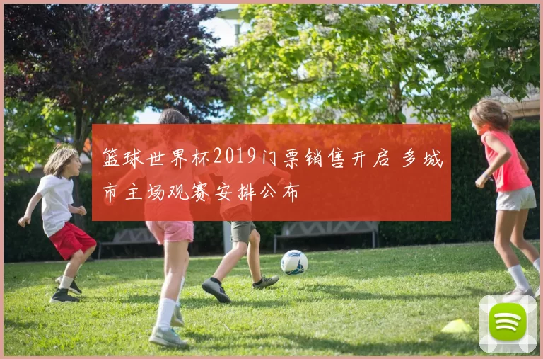 篮球世界杯2019门票销售开启 多城市主场观赛安排公布
