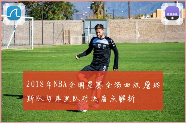 2018年NBA全明星赛全场回放 詹姆斯队与库里队对决看点解析