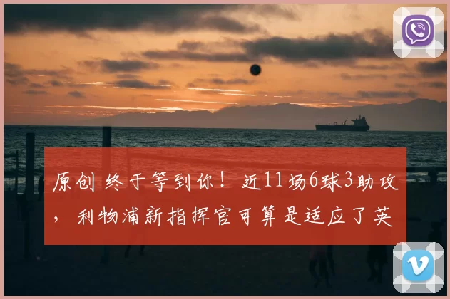 原创 终于等到你！近11场6球3助攻，利物浦新指挥官可算是适应了英超联赛