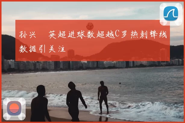 孙兴慜英超进球数超越C罗热刺锋线数据引关注