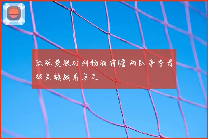 欧冠曼联对利物浦前瞻 两队争夺晋级关键战看点足