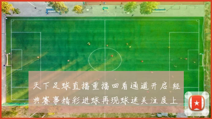 天下足球直播重播回看通道开启 经典赛事精彩进球再现球迷关注度上升