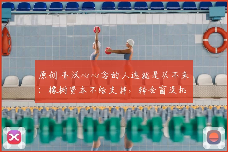 原创 齐沃心心念的人选就是买不来：橡树资本不给支持，转会窗没机会的