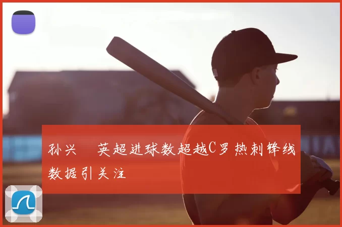 孙兴慜英超进球数超越C罗热刺锋线数据引关注