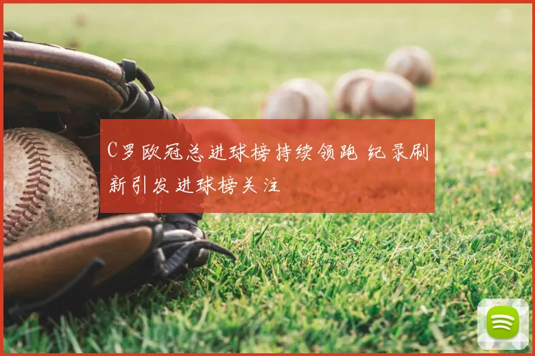 C罗欧冠总进球榜持续领跑 纪录刷新引发进球榜关注