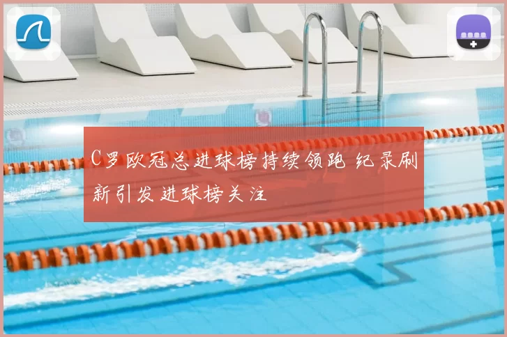 C罗欧冠总进球榜持续领跑 纪录刷新引发进球榜关注