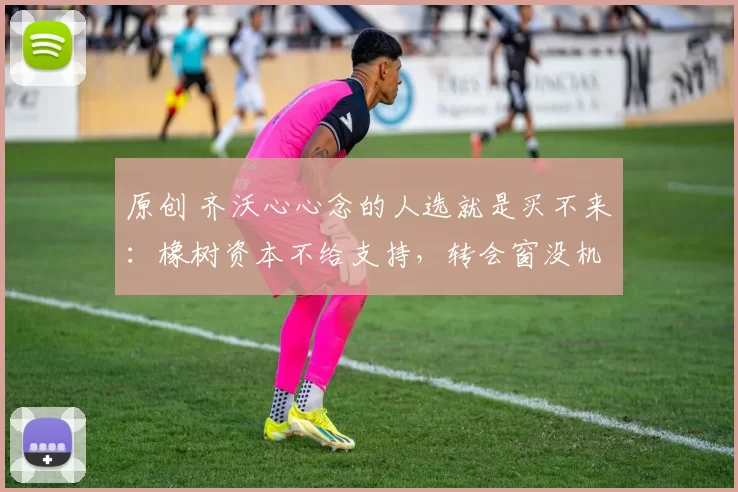 原创 齐沃心心念的人选就是买不来：橡树资本不给支持，转会窗没机会的