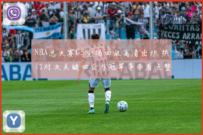 NBA总决赛G5全场回放高清出炉 热门对决关键回合与冠军争夺看点整理