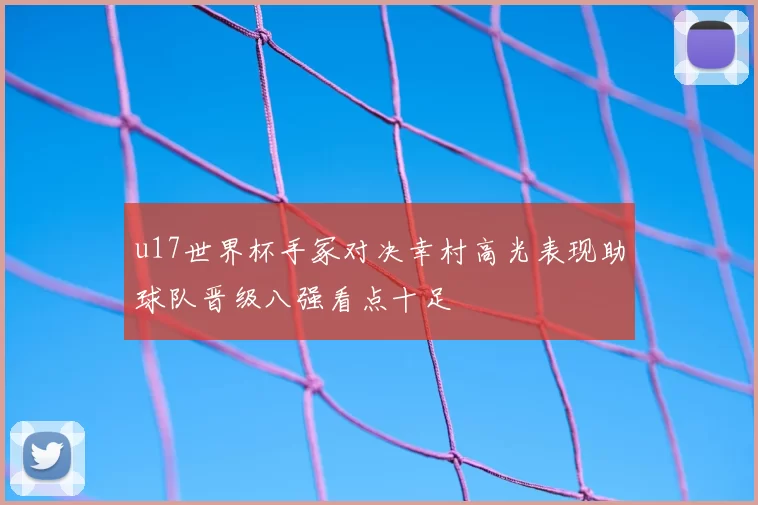 u17世界杯手冢对决幸村高光表现助球队晋级八强看点十足