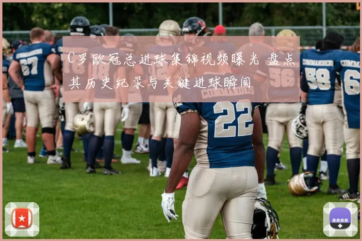 C罗欧冠总进球集锦视频曝光 盘点其历史纪录与关键进球瞬间