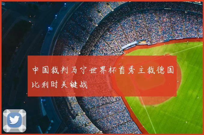 中国裁判马宁世界杯首秀主裁德国比利时关键战