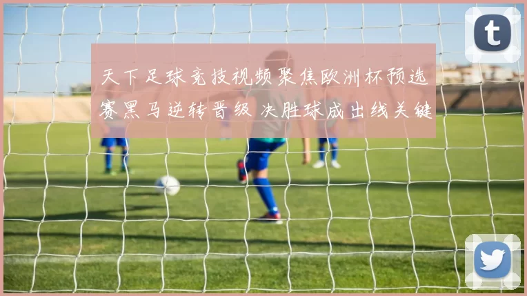 天下足球竞技视频聚焦欧洲杯预选赛黑马逆转晋级 决胜球成出线关键看点