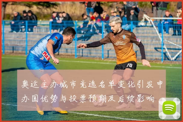 奥运主办城市竞选名单变化引发申办国优势与投票预期及后续影响